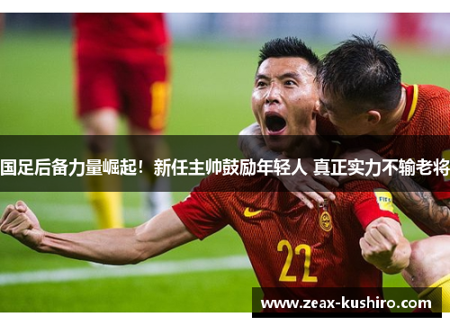 国足后备力量崛起！新任主帅鼓励年轻人 真正实力不输老将