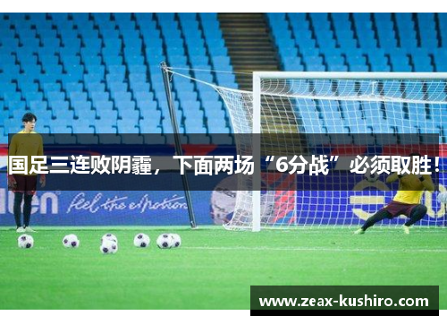 国足三连败阴霾，下面两场“6分战”必须取胜！