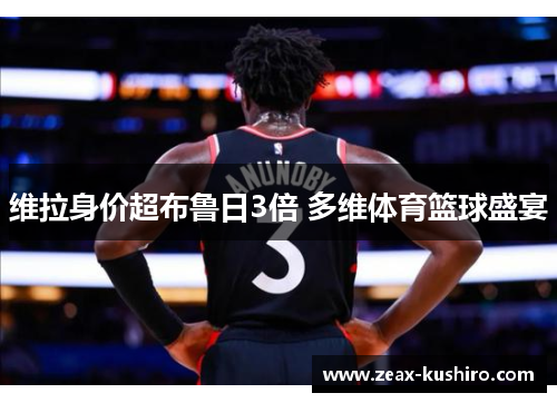 维拉身价超布鲁日3倍 多维体育篮球盛宴